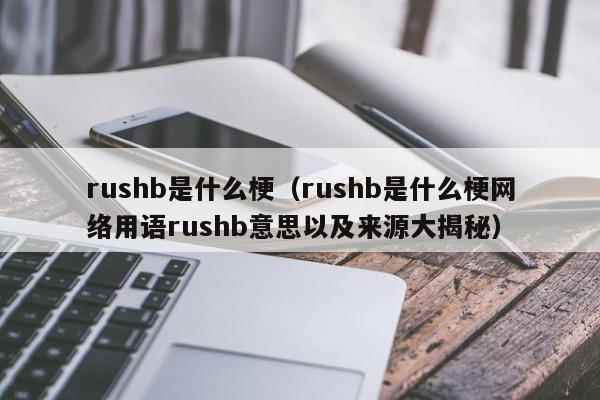 rushb是什么梗（rushb是什么梗网络用语rushb意思以及来源大揭秘）