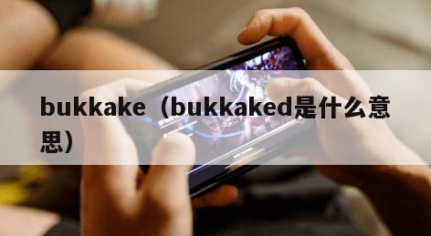 bukkake（bukkaked是什么意思）