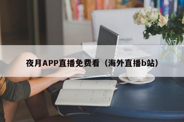 夜月APP直播免费看（海外直播b站）