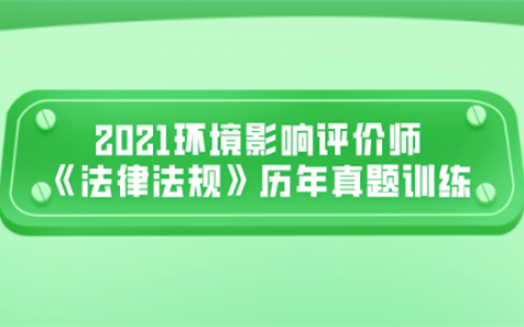 重庆2021环境影响评价师《法律法规》历年真题训练(1-10)