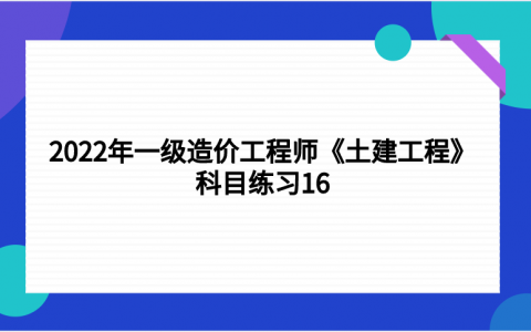 重庆2022年一级造价工程师《土建工程》科目练习16