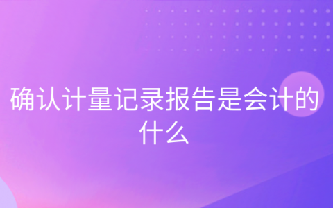 记录计量确认和报告是会计核算吗，什么是企业会计确认计量记录和报告的前提