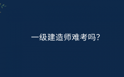 一级建造师难考吗，市政一级建造师难考吗