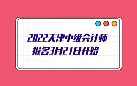 天津中级会计师2021年报名时间，天津会计初级报考时间2021