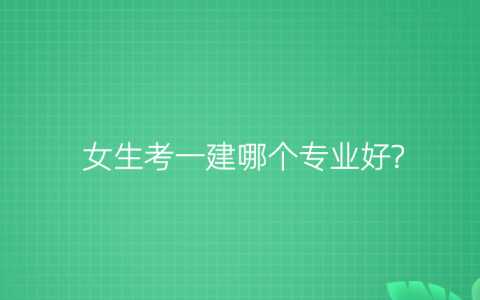 一建哪个专业最容易通过，女生考一建怎么样