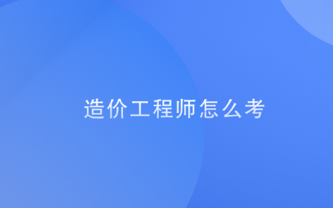 国际造价工程师怎么考，造价工程师考试