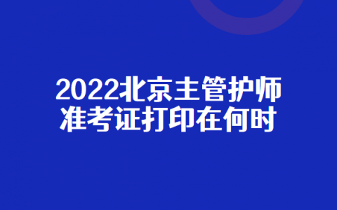 2022主管护士准考证打印时间（北京）