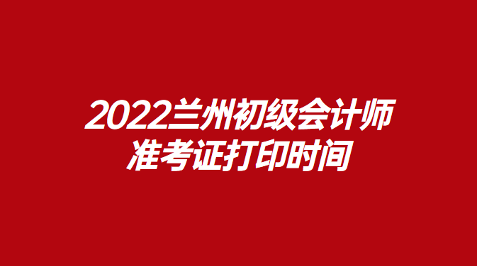 2022兰州初级会计师准考证打印时间.png