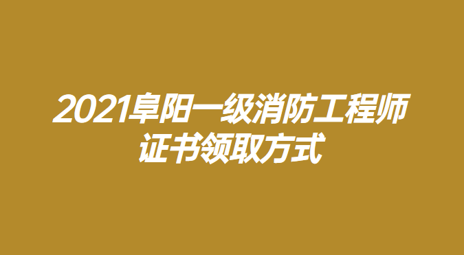 2021阜阳一级消防工程师证书领取方式.png