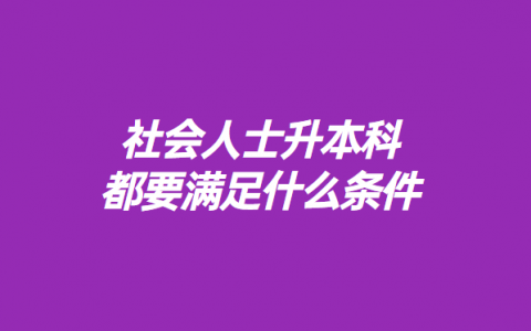 社会人士升本科都要满足什么条件?，升本科需要什么条件