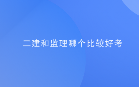 工程监理和二建证哪个难考，监理和二级建造师哪个好考