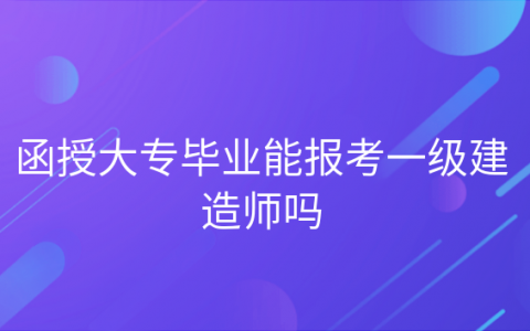 函授工程类专业可以考建造师吗，函授大专可以报考一级建造师考试吗