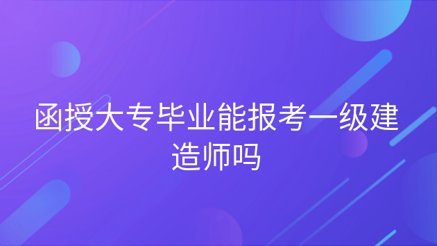 函授工程类专业可以考建造师吗，函授大专可以报考一级建造师考试吗