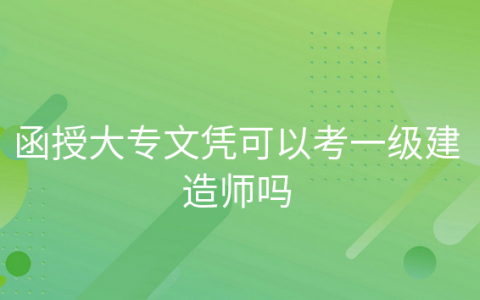 函授大专毕业几年可以考一级建造师，函授工程类本科可以考一建吗