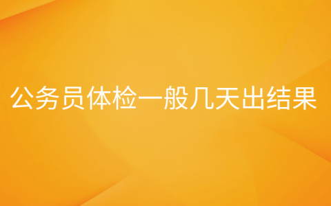 公务员体检之后大概多久可以知道结果，公务员体检一般几天出结果qzzn