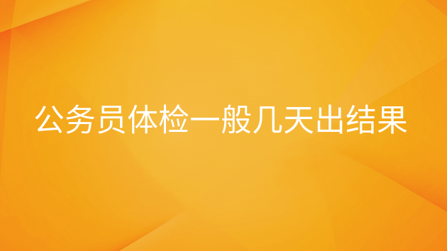 公务员体检之后大概多久可以知道结果，公务员体检一般几天出结果qzzn