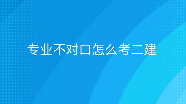 专业不对口怎么考一建，大专学历专业不对口怎么考二建