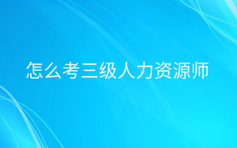 考三级人力资源管理师的条件，人力资源三级考什么