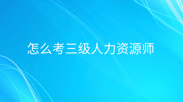 考三级人力资源管理师的条件，人力资源三级考什么