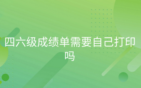 四六级成绩报告单可以自己打印吗，四六级成绩单需要自己打印吗?