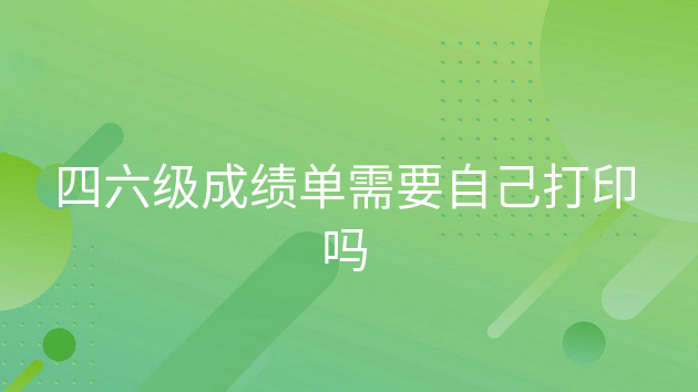 四六级成绩报告单可以自己打印吗，四六级成绩单需要自己打印吗?