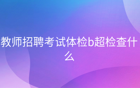 重庆教师招聘考试体检b超检查什么