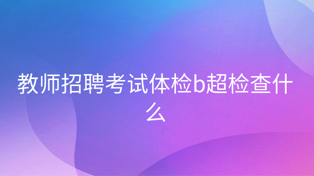 重庆教师招聘考试体检b超检查什么