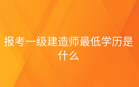 一级建造师要什么学历，一级建造师报考学历专业要求