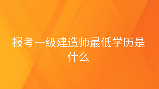 一级建造师要什么学历，一级建造师报考学历专业要求