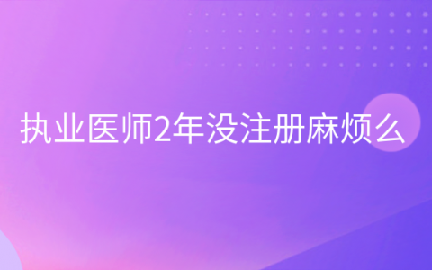 重庆执业医师2年没注册麻烦么