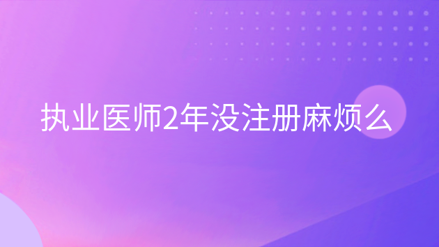 重庆执业医师2年没注册麻烦么