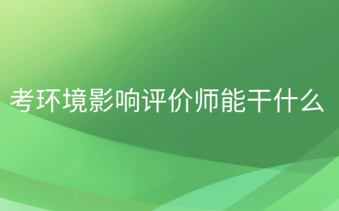 环境影响评价工程师可以从事哪些工作?，环评师怎么样