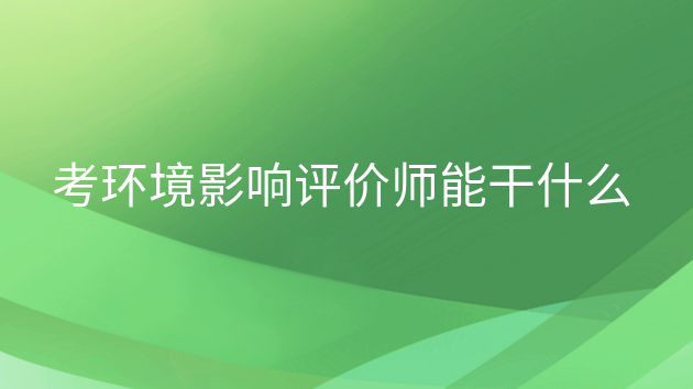 环境影响评价工程师可以从事哪些工作?，环评师怎么样