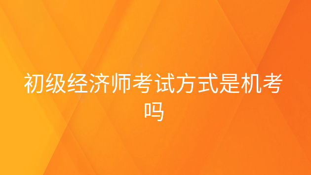 重庆初级经济师考试方式是机考吗