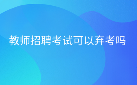 重庆教师招聘考试可以弃考吗