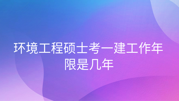 环境工程能考一建吗，硕士考一建要多久的工作经历