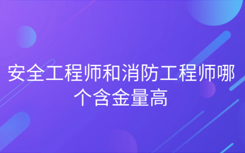 重庆安全工程师和消防工程师哪个含金量高