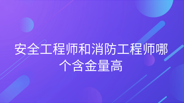 重庆安全工程师和消防工程师哪个含金量高