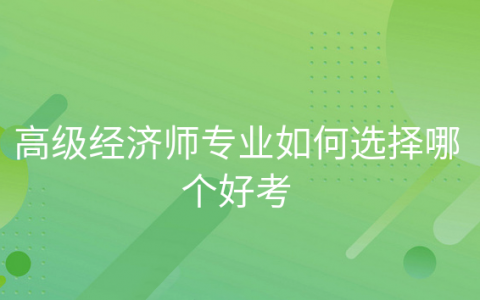 重庆高级经济师专业如何选择哪个好考