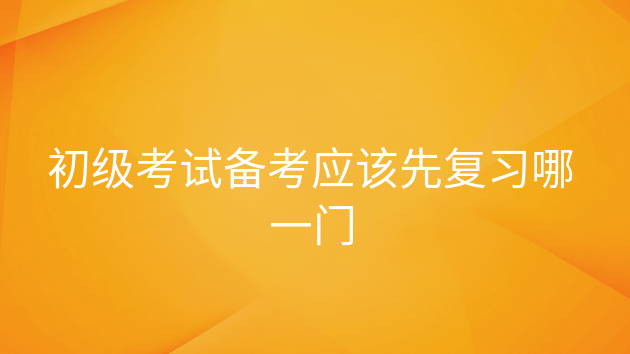 重庆初级考试备考应该先复习哪一门