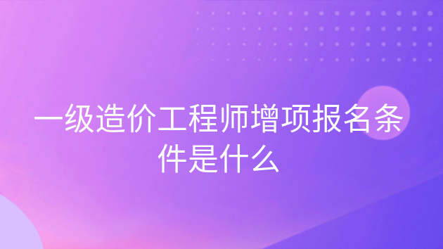 重庆一级造价工程师增项报名条件是什么