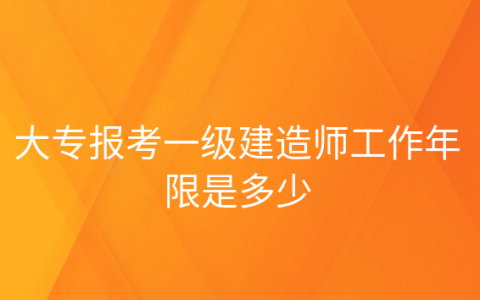 重庆大专报考一级建造师工作年限是多少