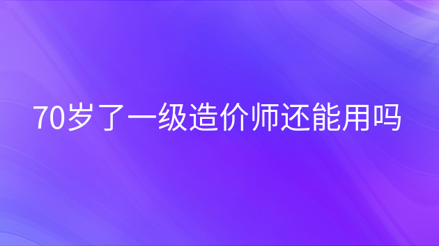 重庆70岁了一级造价师还能用吗