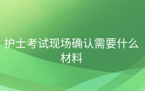 重庆护士考试现场确认需要什么材料