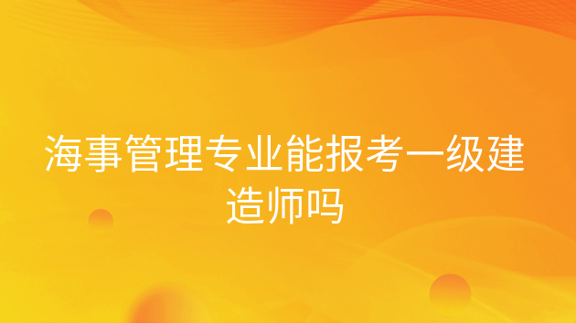 海事管理专业能报考一级建造师吗，什么专业可以考海事局