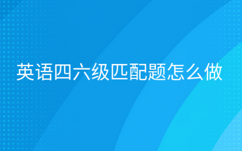 英语四六级段落匹配怎么做，英语四六级信息匹配题怎么做