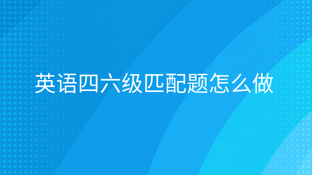 英语四六级段落匹配怎么做，英语四六级信息匹配题怎么做