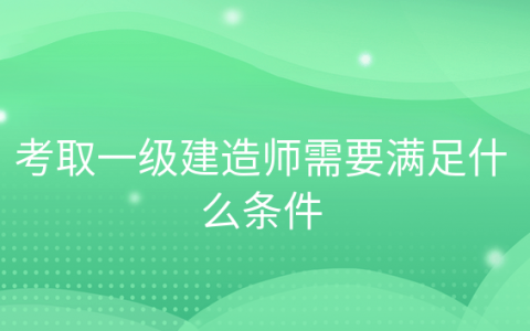 考一级建造师的报考条件，考建筑一级建造师需要什么条件