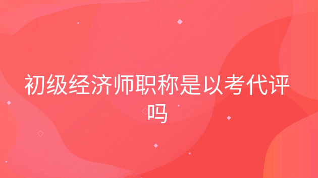 重庆初级经济师职称是以考代评吗