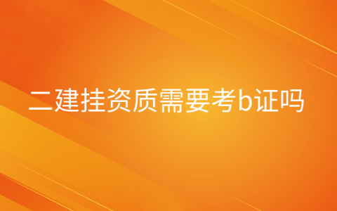 二建挂靠需要B证吗，挂二建证书,考B证有危险吗